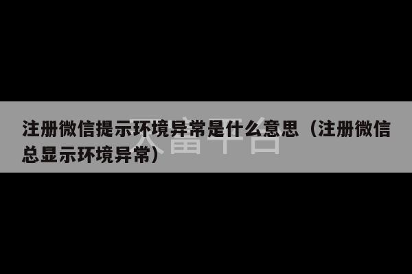 注册微信提示环境异常是什么意思（注册微信总显示环境异常）-第1张图片-天富注册【会员登录平台】天富服装