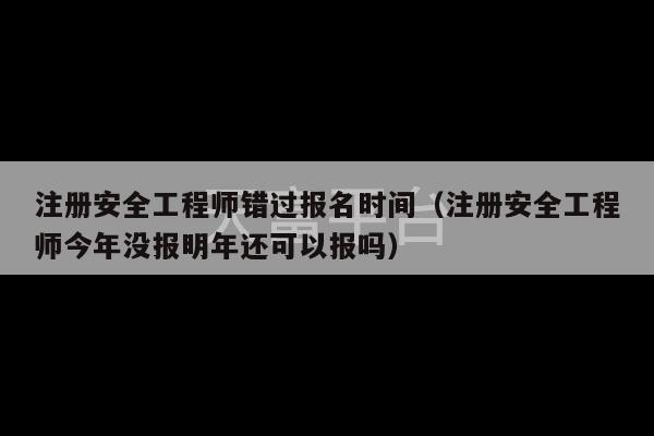 注册安全工程师错过报名时间（注册安全工程师今年没报明年还可以报吗）-第1张图片-天富注册【会员登录平台】天富服装