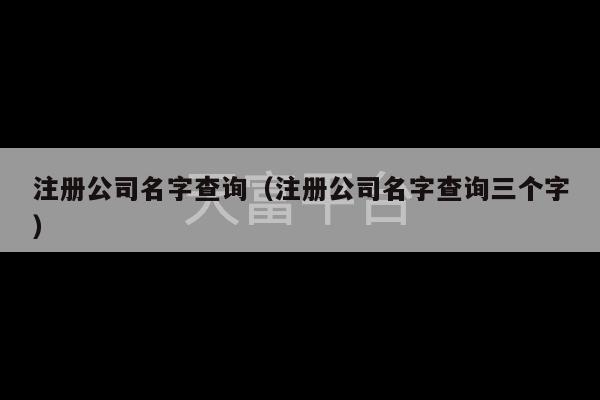 注册公司名字查询（注册公司名字查询三个字）-第1张图片-天富注册【会员登录平台】天富服装