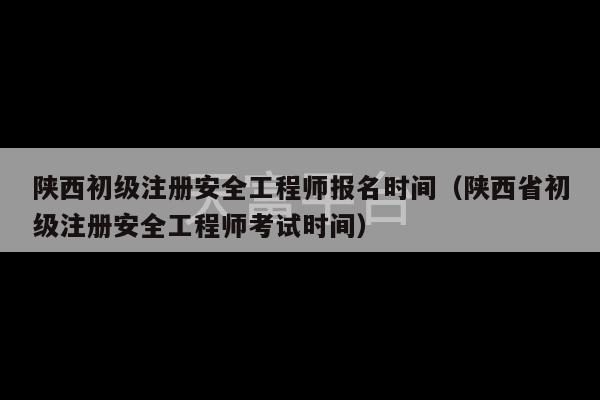 陕西初级注册安全工程师报名时间（陕西省初级注册安全工程师考试时间）-第1张图片-天富注册【会员登录平台】天富服装