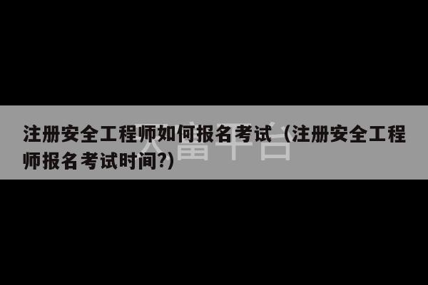 注册安全工程师如何报名考试（注册安全工程师报名考试时间?）-第1张图片-天富注册【会员登录平台】天富服装