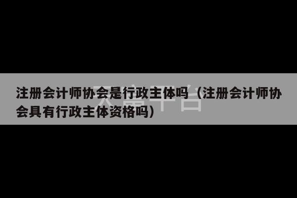 注册会计师协会是行政主体吗（注册会计师协会具有行政主体资格吗）-第1张图片-天富注册【会员登录平台】天富服装