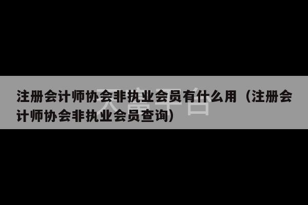 注册会计师协会非执业会员有什么用（注册会计师协会非执业会员查询）-第1张图片-天富注册【会员登录平台】天富服装