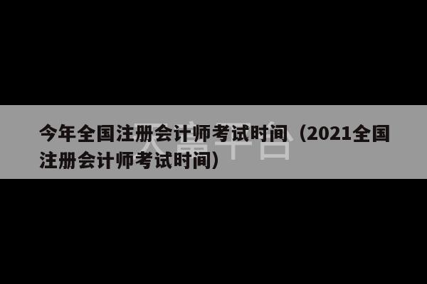 今年全国注册会计师考试时间（2021全国注册会计师考试时间）-第1张图片-天富注册【会员登录平台】天富服装