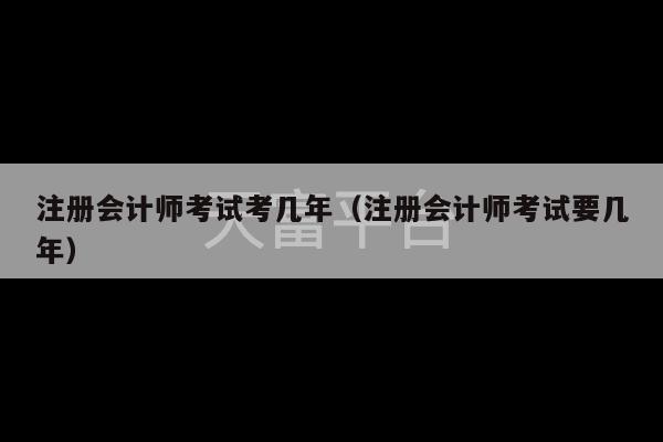 注册会计师考试考几年（注册会计师考试要几年）-第1张图片-天富注册【会员登录平台】天富服装