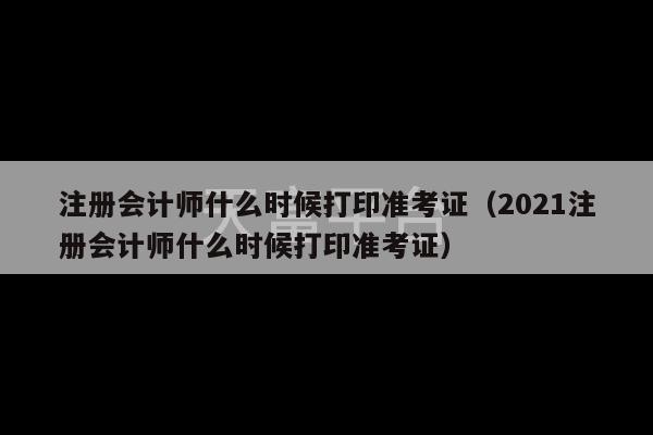 注册会计师什么时候打印准考证（2021注册会计师什么时候打印准考证）-第1张图片-天富注册【会员登录平台】天富服装