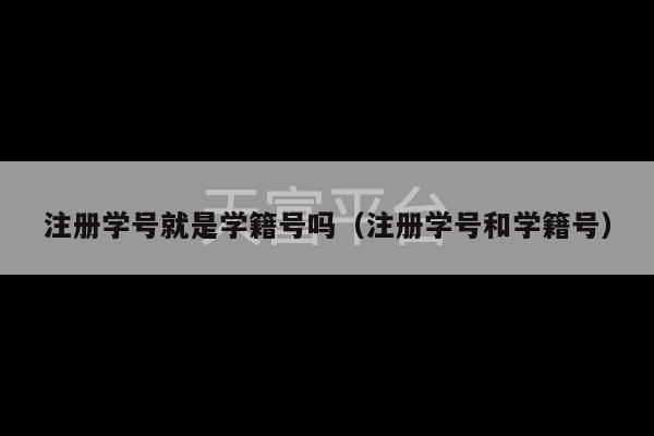 注册学号就是学籍号吗（注册学号和学籍号）-第1张图片-天富注册【会员登录平台】天富服装