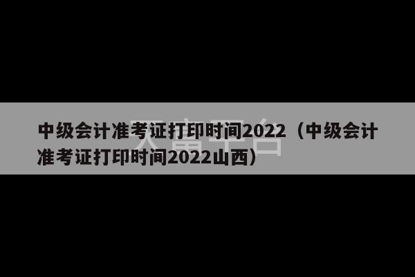 中级会计准考证打印时间2022（中级会计准考证打印时间2022山西）-第1张图片-天富注册【会员登录平台】天富服装