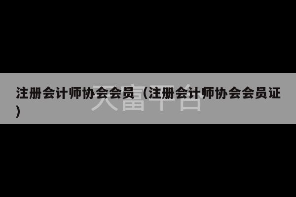 注册会计师协会会员（注册会计师协会会员证）-第1张图片-天富注册【会员登录平台】天富服装