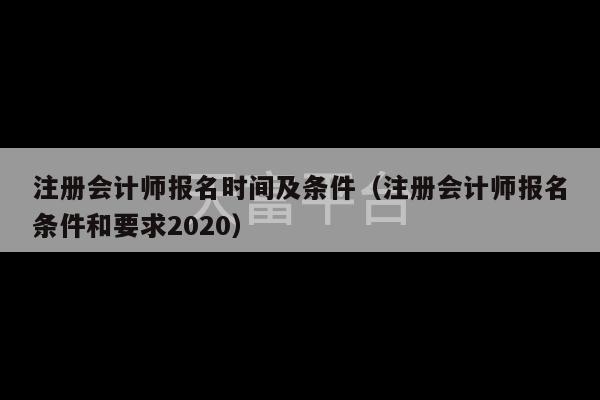 注册会计师报名时间及条件（注册会计师报名条件和要求2020）-第1张图片-天富注册【会员登录平台】天富服装