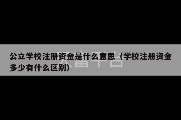 公立学校注册资金是什么意思（学校注册资金多少有什么区别）-第1张图片-天富注册【会员登录平台】天富服装