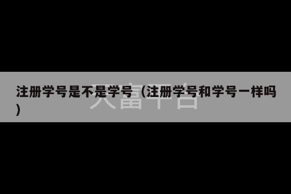 注册学号是不是学号（注册学号和学号一样吗）-第1张图片-天富注册【会员登录平台】天富服装