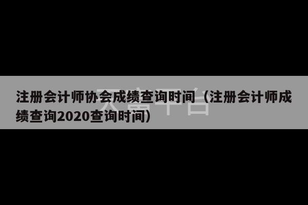 注册会计师协会成绩查询时间（注册会计师成绩查询2020查询时间）-第1张图片-天富注册【会员登录平台】天富服装