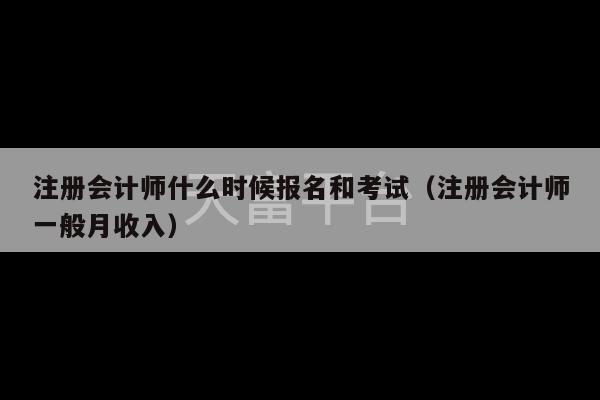 注册会计师什么时候报名和考试（注册会计师一般月收入）-第1张图片-天富注册【会员登录平台】天富服装