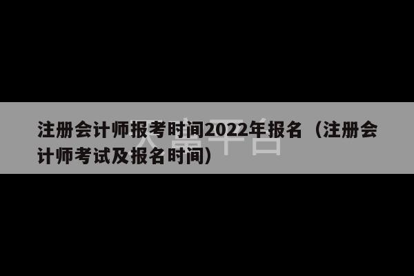 注册会计师报考时间2022年报名（注册会计师考试及报名时间）-第1张图片-天富注册【会员登录平台】天富服装