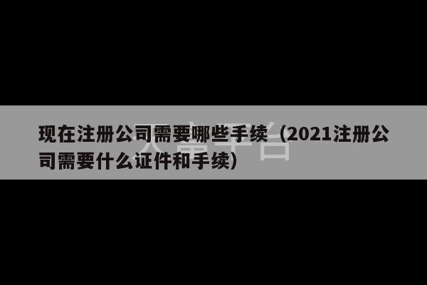 现在注册公司需要哪些手续（2021注册公司需要什么证件和手续）-第1张图片-天富注册【会员登录平台】天富服装