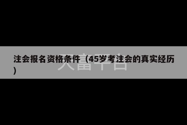 注会报名资格条件（45岁考注会的真实经历）-第1张图片-天富注册【会员登录平台】天富服装