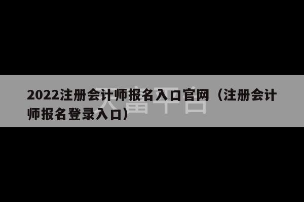 2022注册会计师报名入口官网（注册会计师报名登录入口）-第1张图片-天富注册【会员登录平台】天富服装