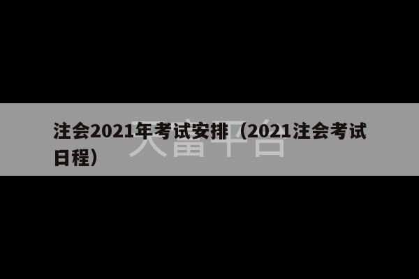 注会2021年考试安排（2021注会考试日程）-第1张图片-天富注册【会员登录平台】天富服装