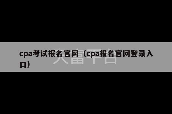 cpa考试报名官网（cpa报名官网登录入口）-第1张图片-天富注册【会员登录平台】天富服装