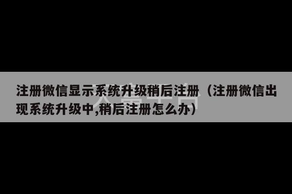 注册微信显示系统升级稍后注册（注册微信出现系统升级中,稍后注册怎么办）-第1张图片-天富注册【会员登录平台】天富服装