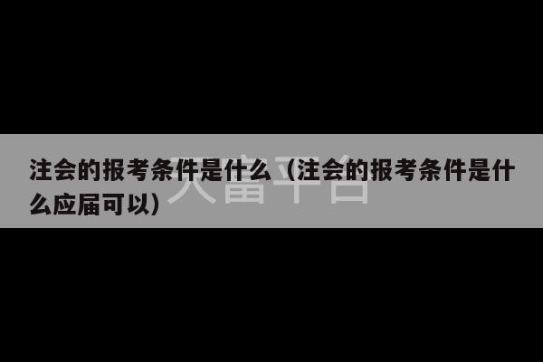 注会的报考条件是什么（注会的报考条件是什么应届可以）-第1张图片-天富注册【会员登录平台】天富服装