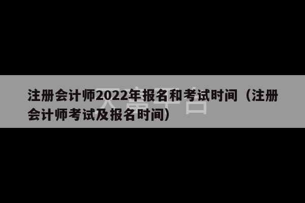 注册会计师2022年报名和考试时间（注册会计师考试及报名时间）-第1张图片-天富注册【会员登录平台】天富服装