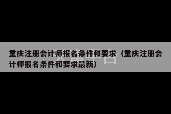 重庆注册会计师报名条件和要求（重庆注册会计师报名条件和要求最新）-第1张图片-天富注册【会员登录平台】天富服装