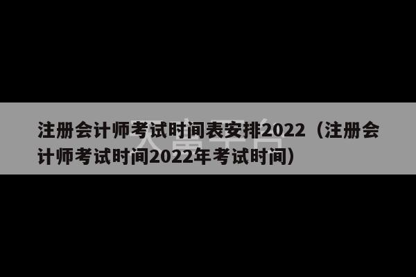 注册会计师考试时间表安排2022（注册会计师考试时间2022年考试时间）-第1张图片-天富注册【会员登录平台】天富服装