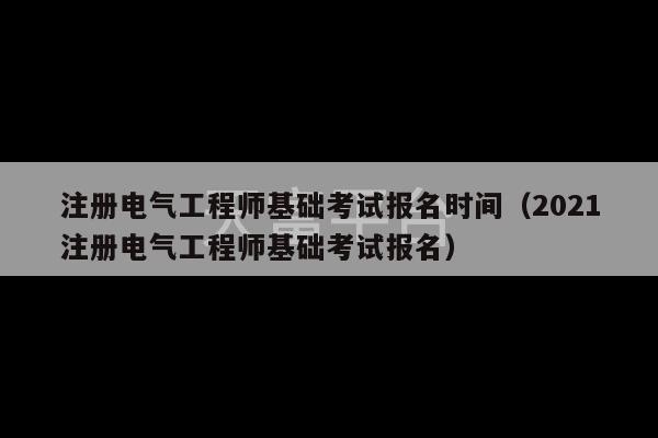 注册电气工程师基础考试报名时间（2021注册电气工程师基础考试报名）-第1张图片-天富注册【会员登录平台】天富服装