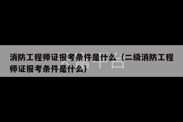 消防工程师证报考条件是什么（二级消防工程师证报考条件是什么）-第1张图片-天富注册【会员登录平台】天富服装