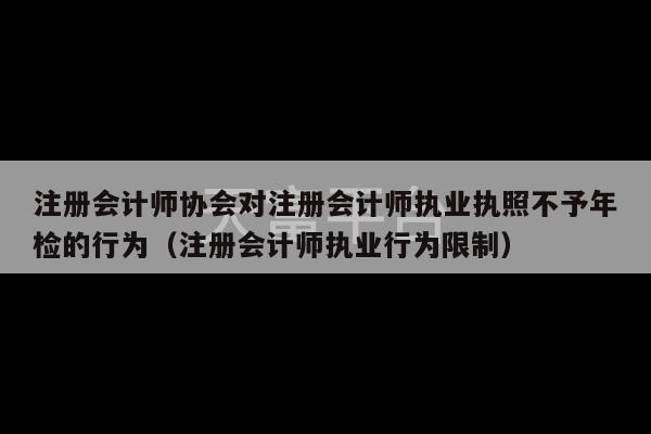 注册会计师协会对注册会计师执业执照不予年检的行为（注册会计师执业行为限制）-第1张图片-天富注册【会员登录平台】天富服装