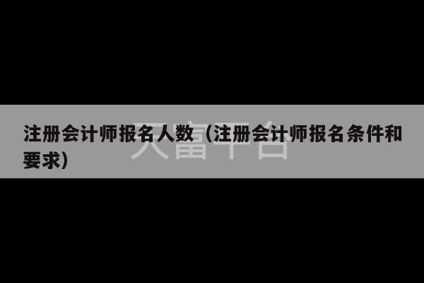 注册会计师报名人数（注册会计师报名条件和要求）-第1张图片-天富注册【会员登录平台】天富服装