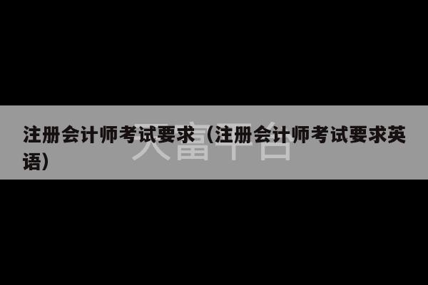 注册会计师考试要求（注册会计师考试要求英语）-第1张图片-天富注册【会员登录平台】天富服装