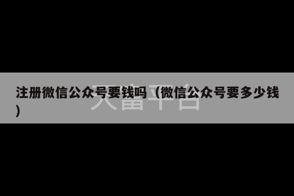 注册微信公众号要钱吗（微信公众号要多少钱）-第1张图片-天富注册【会员登录平台】天富服装