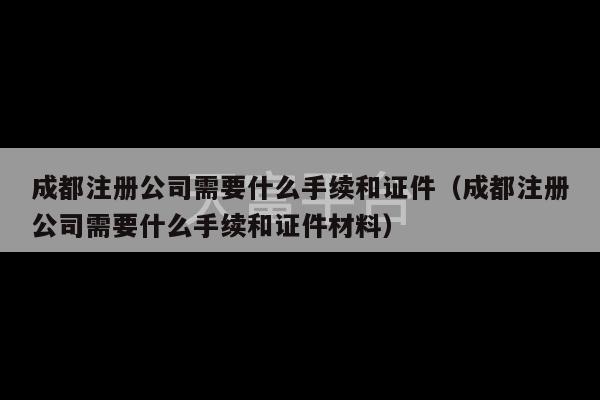 成都注册公司需要什么手续和证件（成都注册公司需要什么手续和证件材料）-第1张图片-天富注册【会员登录平台】天富服装