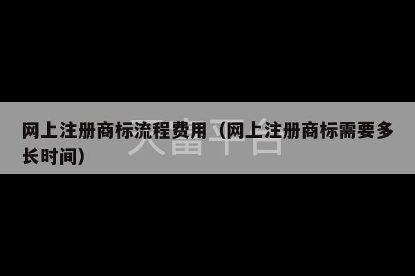 网上注册商标流程费用（网上注册商标需要多长时间）-第1张图片-天富注册【会员登录平台】天富服装