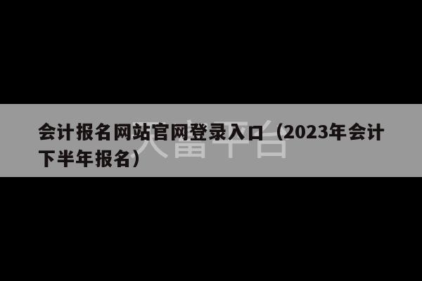 会计报名网站官网登录入口（2023年会计下半年报名）-第1张图片-天富注册【会员登录平台】天富服装