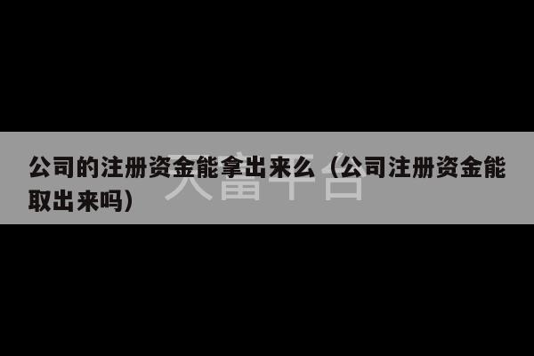 公司的注册资金能拿出来么（公司注册资金能取出来吗）-第1张图片-天富注册【会员登录平台】天富服装