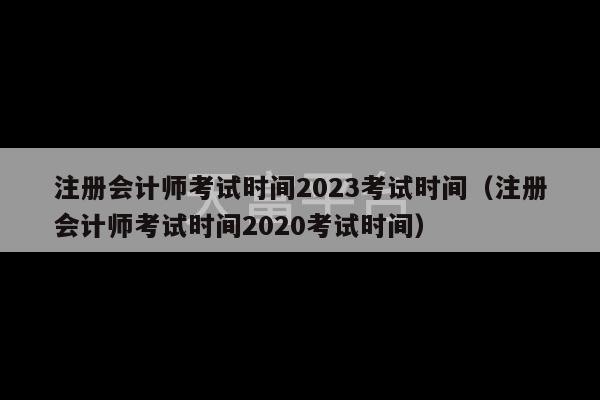 注册会计师考试时间2023考试时间（注册会计师考试时间2020考试时间）-第1张图片-天富注册【会员登录平台】天富服装