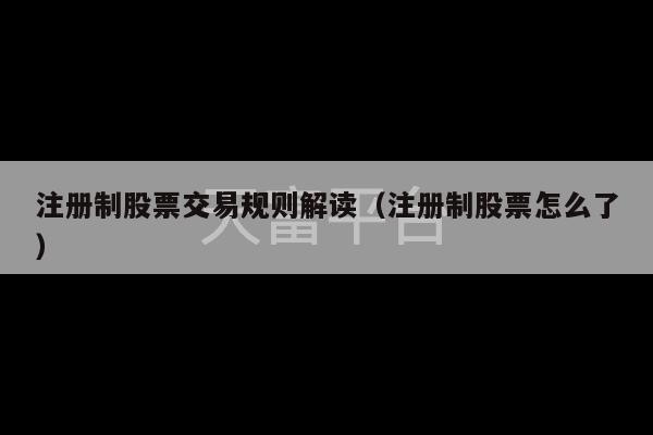 注册制股票交易规则解读（注册制股票怎么了）-第1张图片-天富注册【会员登录平台】天富服装