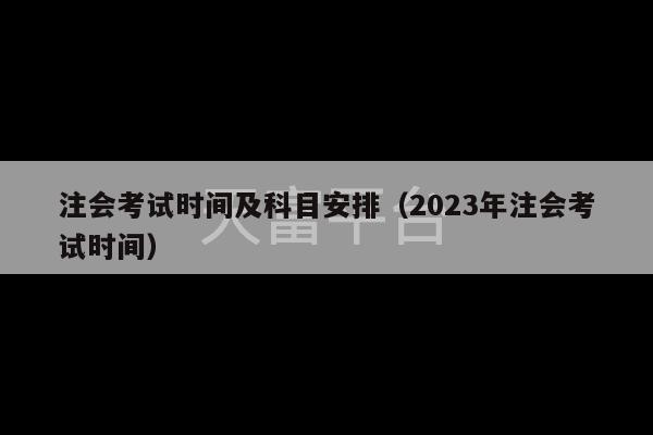 注会考试时间及科目安排（2023年注会考试时间）-第1张图片-天富注册【会员登录平台】天富服装