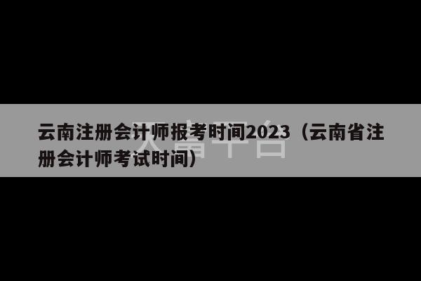 云南注册会计师报考时间2023（云南省注册会计师考试时间）-第1张图片-天富注册【会员登录平台】天富服装