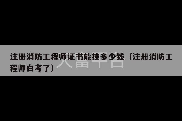 注册消防工程师证书能挂多少钱（注册消防工程师白考了）-第1张图片-天富注册【会员登录平台】天富服装