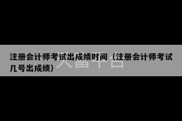 注册会计师考试出成绩时间（注册会计师考试几号出成绩）-第1张图片-天富注册【会员登录平台】天富服装