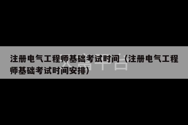 注册电气工程师基础考试时间（注册电气工程师基础考试时间安排）-第1张图片-天富注册【会员登录平台】天富服装