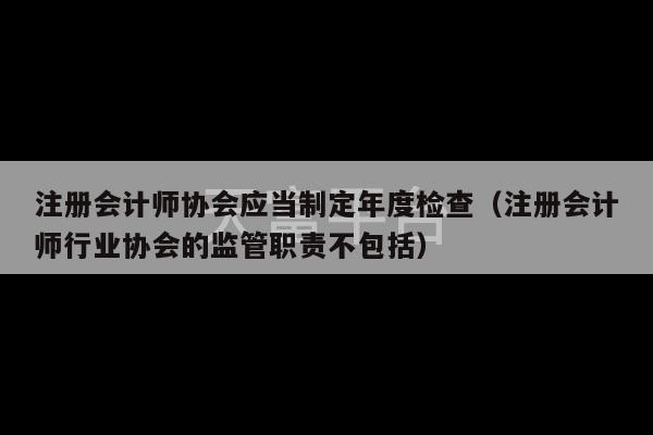 注册会计师协会应当制定年度检查（注册会计师行业协会的监管职责不包括）-第1张图片-天富注册【会员登录平台】天富服装