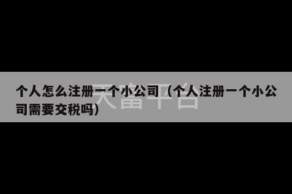 个人怎么注册一个小公司（个人注册一个小公司需要交税吗）-第1张图片-天富注册【会员登录平台】天富服装