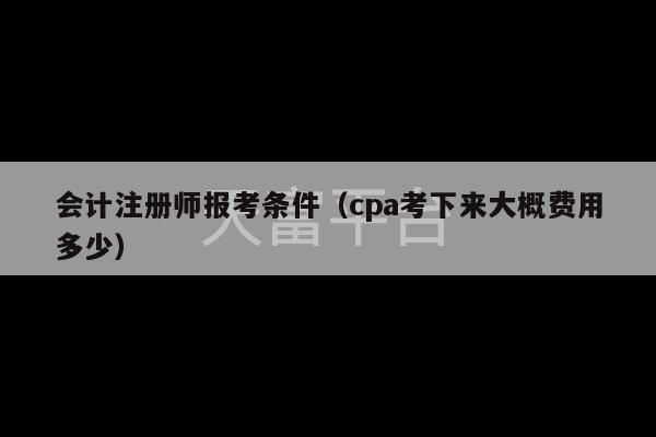 会计注册师报考条件（cpa考下来大概费用多少）-第1张图片-天富注册【会员登录平台】天富服装