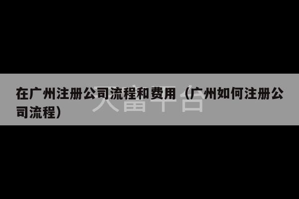 在广州注册公司流程和费用（广州如何注册公司流程）-第1张图片-天富注册【会员登录平台】天富服装